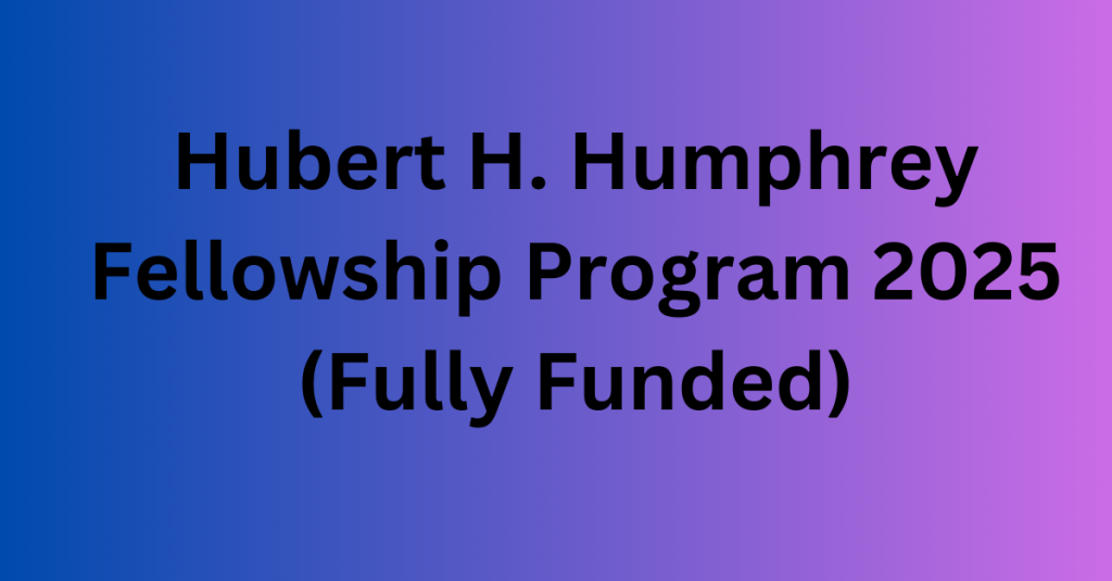 Hubert H. Humphrey Fellowship Program 2025 (Fully Funded)